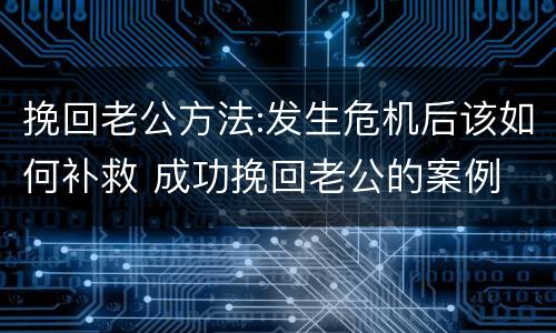 挽回老公方法:发生危机后该如何补救 成功挽回老公的案例
