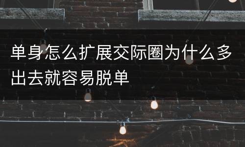 单身怎么扩展交际圈为什么多出去就容易脱单