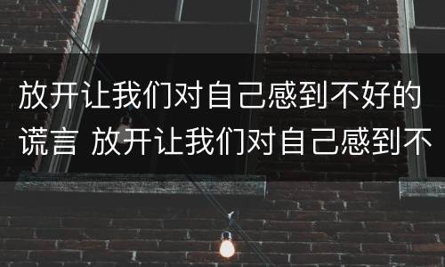 放开让我们对自己感到不好的谎言 放开让我们对自己感到不好的谎言是什么歌