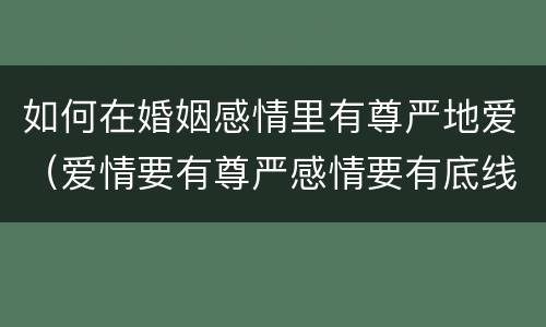 如何在婚姻感情里有尊严地爱（爱情要有尊严感情要有底线）