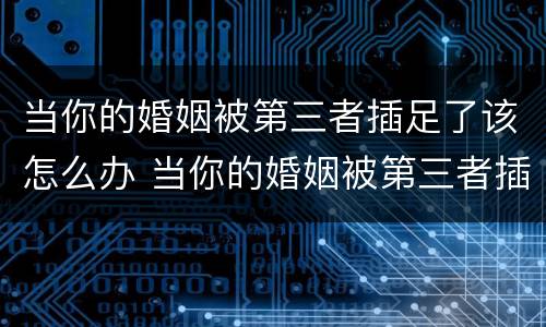当你的婚姻被第三者插足了该怎么办 当你的婚姻被第三者插足了该怎么办知乎