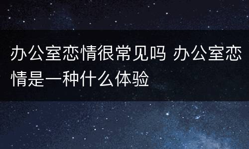 办公室恋情很常见吗 办公室恋情是一种什么体验