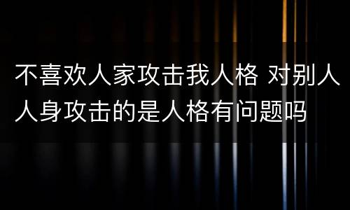 不喜欢人家攻击我人格 对别人人身攻击的是人格有问题吗