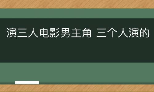 演三人电影男主角 三个人演的