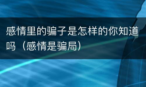 感情里的骗子是怎样的你知道吗（感情是骗局）