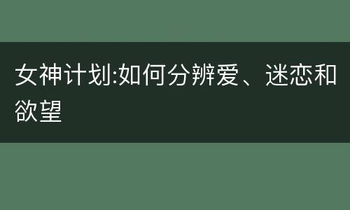 女神计划:如何分辨爱、迷恋和欲望