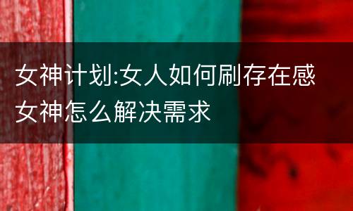女神计划:女人如何刷存在感 女神怎么解决需求