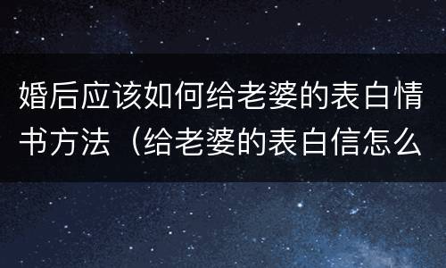 婚后应该如何给老婆的表白情书方法（给老婆的表白信怎么写）