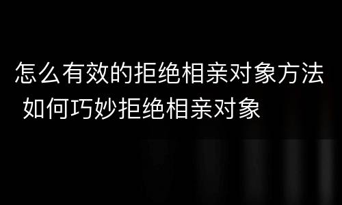怎么有效的拒绝相亲对象方法 如何巧妙拒绝相亲对象