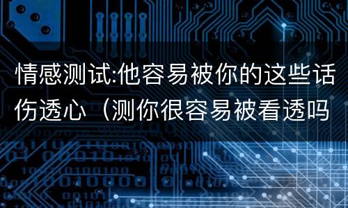 情感测试:他容易被你的这些话伤透心（测你很容易被看透吗）