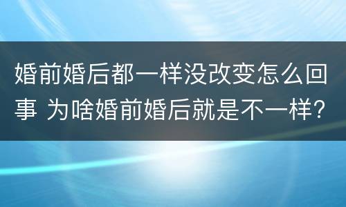 婚前婚后都一样没改变怎么回事 为啥婚前婚后就是不一样?经典回答