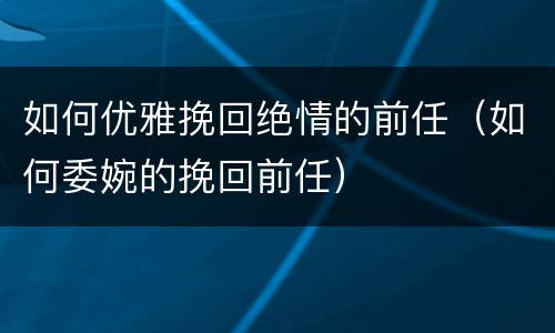 如何优雅挽回绝情的前任（如何委婉的挽回前任）
