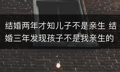 结婚两年才知儿子不是亲生 结婚三年发现孩子不是我亲生的
