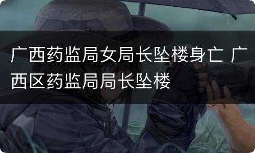 广西药监局女局长坠楼身亡 广西区药监局局长坠楼