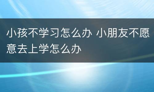 小孩不学习怎么办 小朋友不愿意去上学怎么办