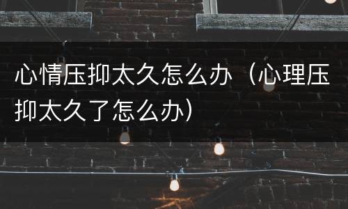心情压抑太久怎么办（心理压抑太久了怎么办）