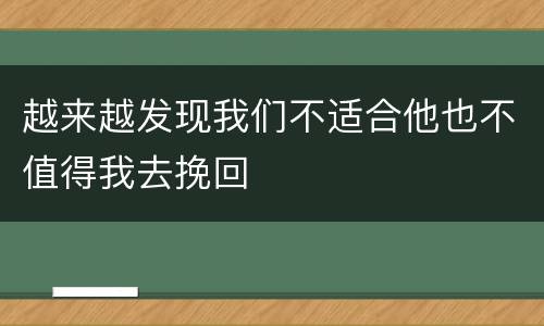 越来越发现我们不适合他也不值得我去挽回