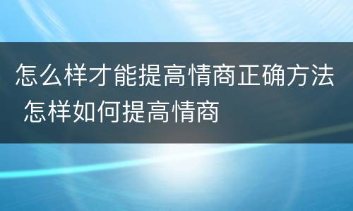 怎么样才能提高情商正确方法 怎样如何提高情商