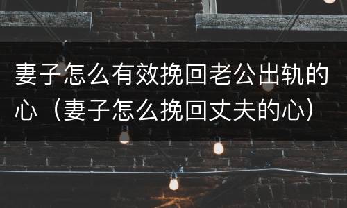 妻子怎么有效挽回老公出轨的心（妻子怎么挽回丈夫的心）