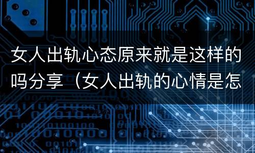 女人出轨心态原来就是这样的吗分享（女人出轨的心情是怎么样的）