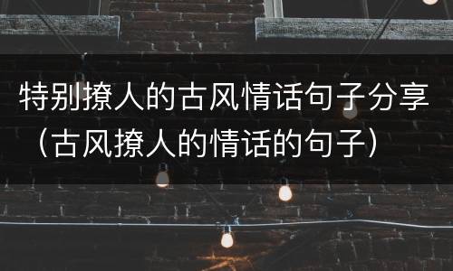 特别撩人的古风情话句子分享（古风撩人的情话的句子）
