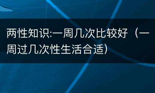 两性知识:一周几次比较好（一周过几次性生活合适）