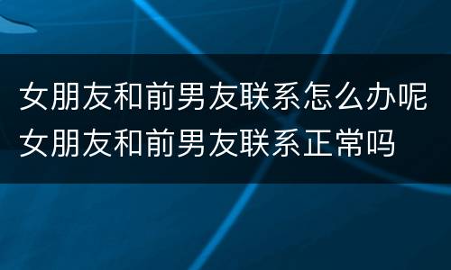女朋友和前男友联系怎么办呢女朋友和前男友联系正常吗