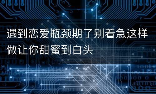 遇到恋爱瓶颈期了别着急这样做让你甜蜜到白头