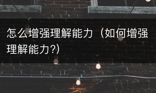 怎么增强理解能力（如何增强理解能力?）