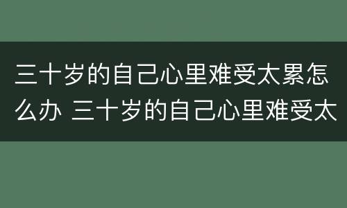 三十岁的自己心里难受太累怎么办 三十岁的自己心里难受太累怎么办呢