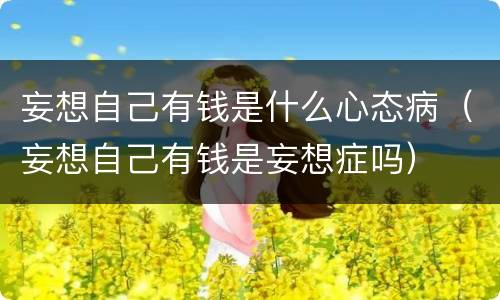 妄想自己有钱是什么心态病（妄想自己有钱是妄想症吗）