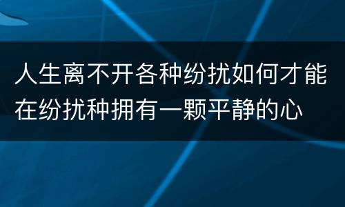 人生离不开各种纷扰如何才能在纷扰种拥有一颗平静的心
