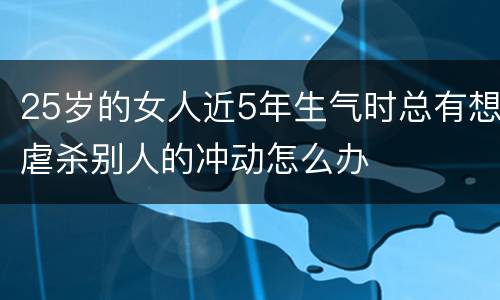 25岁的女人近5年生气时总有想虐杀别人的冲动怎么办