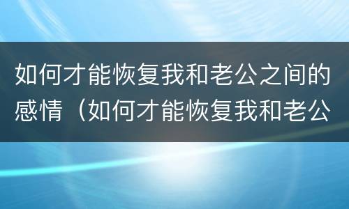 如何才能恢复我和老公之间的感情（如何才能恢复我和老公之间的感情关系）