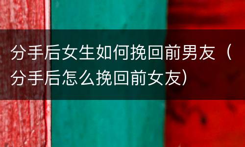 分手后女生如何挽回前男友（分手后怎么挽回前女友）