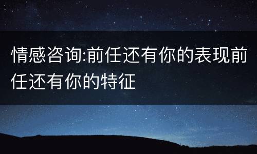 情感咨询:前任还有你的表现前任还有你的特征