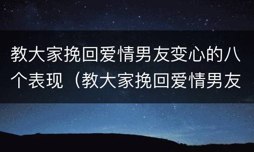 教大家挽回爱情男友变心的八个表现（教大家挽回爱情男友变心的八个表现有哪些）