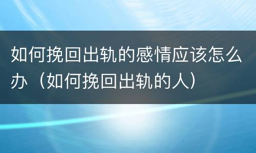 如何挽回出轨的感情应该怎么办（如何挽回出轨的人）