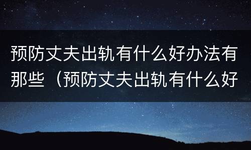 预防丈夫出轨有什么好办法有那些（预防丈夫出轨有什么好办法有那些呢）