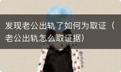 发现老公出轨了如何为取证（老公出轨怎么取证据）