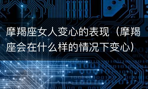 摩羯座女人变心的表现（摩羯座会在什么样的情况下变心）