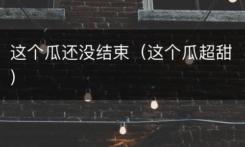 这个瓜还没结束（这个瓜超甜）