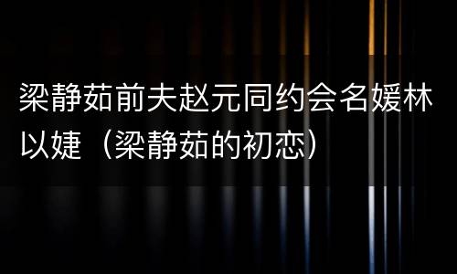 梁静茹前夫赵元同约会名媛林以婕（梁静茹的初恋）