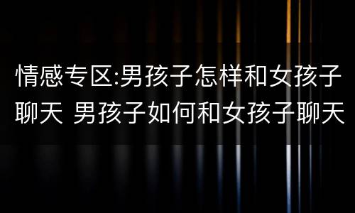 情感专区:男孩子怎样和女孩子聊天 男孩子如何和女孩子聊天