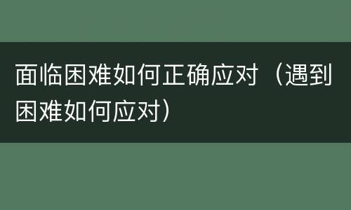 面临困难如何正确应对（遇到困难如何应对）