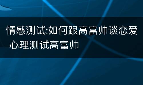 情感测试:如何跟高富帅谈恋爱 心理测试高富帅