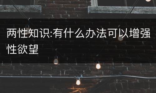 两性知识:有什么办法可以增强性欲望