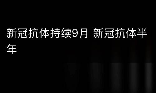 新冠抗体持续9月 新冠抗体半年