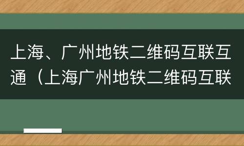 上海、广州地铁二维码互联互通（上海广州地铁二维码互联互通）
