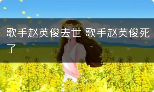 歌手赵英俊去世 歌手赵英俊死了